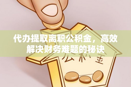 辰溪代办提取离职公积金，高效解决财务难题的秘诀